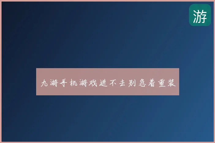九游手机游戏进不去别急着重装
